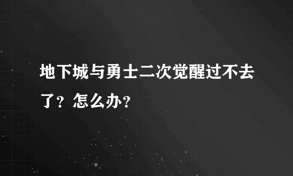 地下城与勇士二次觉醒过不去了？怎么办？