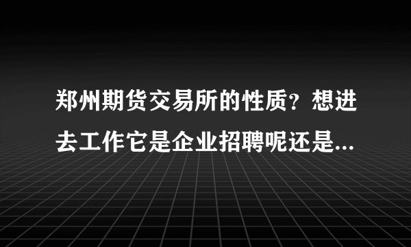 郑州期货交易所的性质？想进去工作它是企业招聘呢还是要公务员考试？谢谢！