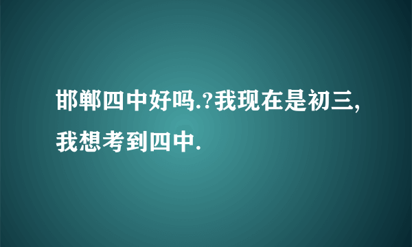 邯郸四中好吗.?我现在是初三,我想考到四中.