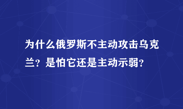 为什么俄罗斯不主动攻击乌克兰？是怕它还是主动示弱？