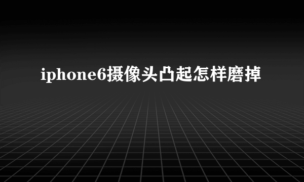 iphone6摄像头凸起怎样磨掉