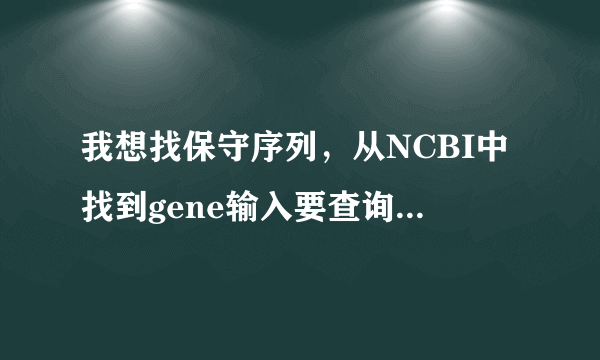 我想找保守序列，从NCBI中找到gene输入要查询的基因后从那里找到该基因全长呢？