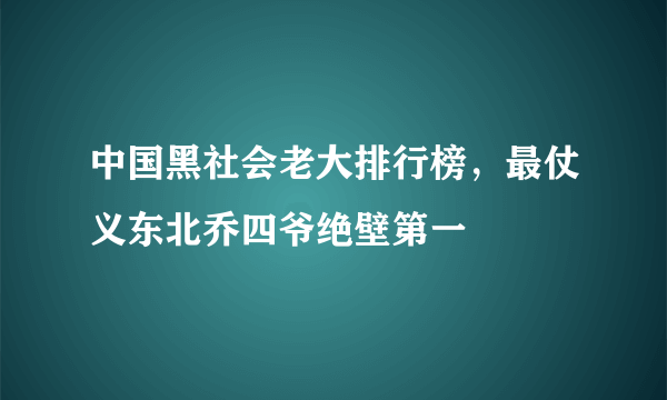 中国黑社会老大排行榜，最仗义东北乔四爷绝壁第一 