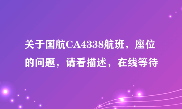 关于国航CA4338航班，座位的问题，请看描述，在线等待