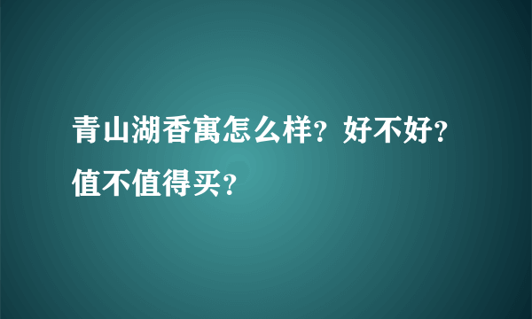 青山湖香寓怎么样？好不好？值不值得买？