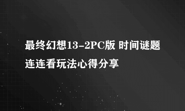 最终幻想13-2PC版 时间谜题连连看玩法心得分享