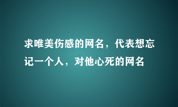 求唯美伤感的网名，代表想忘记一个人，对他心死的网名