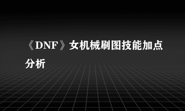 《DNF》女机械刷图技能加点分析