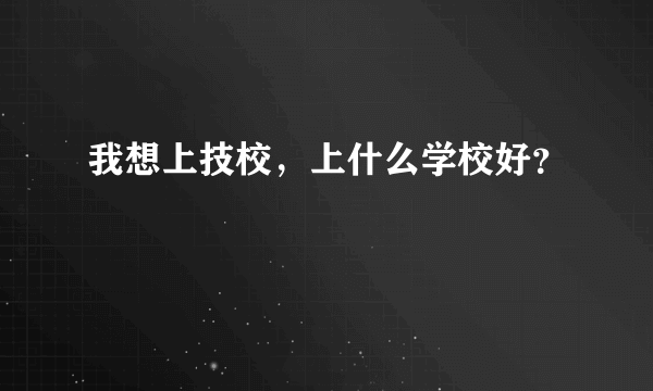 我想上技校，上什么学校好？