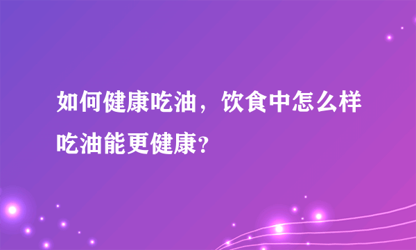 如何健康吃油，饮食中怎么样吃油能更健康？