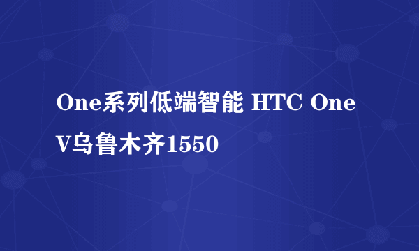 One系列低端智能 HTC OneV乌鲁木齐1550