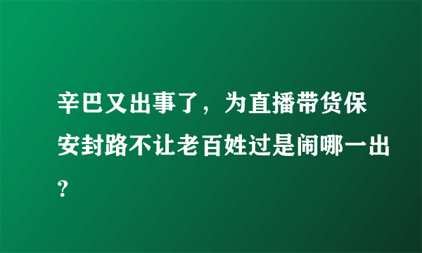 辛巴又出事了，为直播带货保安封路不让老百姓过是闹哪一出？