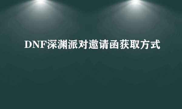 DNF深渊派对邀请函获取方式