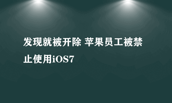 发现就被开除 苹果员工被禁止使用iOS7