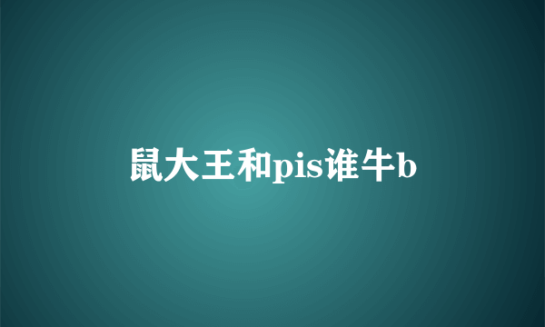 鼠大王和pis谁牛b