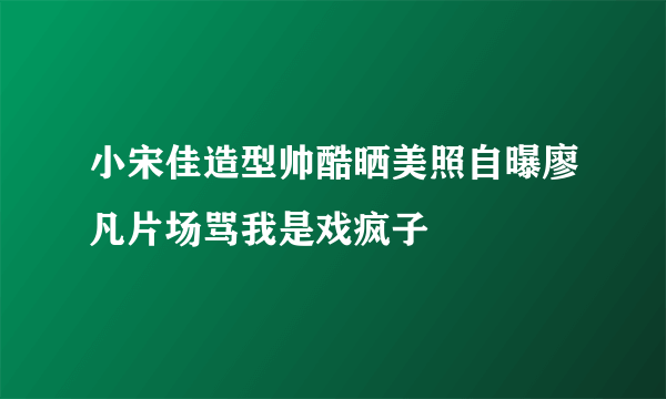 小宋佳造型帅酷晒美照自曝廖凡片场骂我是戏疯子