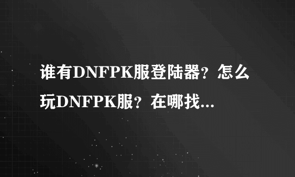 谁有DNFPK服登陆器？怎么玩DNFPK服？在哪找人复制账号？