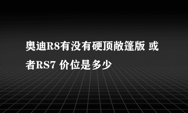 奥迪R8有没有硬顶敞篷版 或者RS7 价位是多少