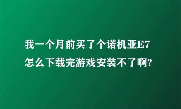 我一个月前买了个诺机亚E7怎么下载完游戏安装不了啊?