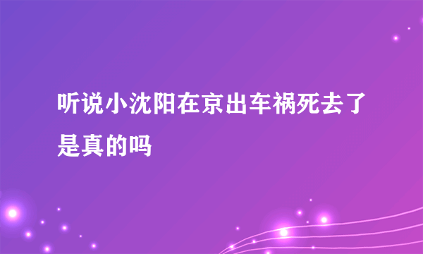 听说小沈阳在京出车祸死去了是真的吗