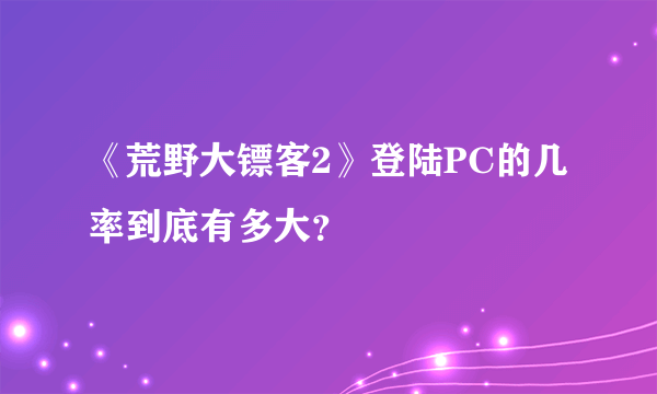 《荒野大镖客2》登陆PC的几率到底有多大？