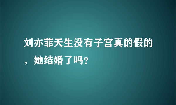 刘亦菲天生没有子宫真的假的，她结婚了吗？