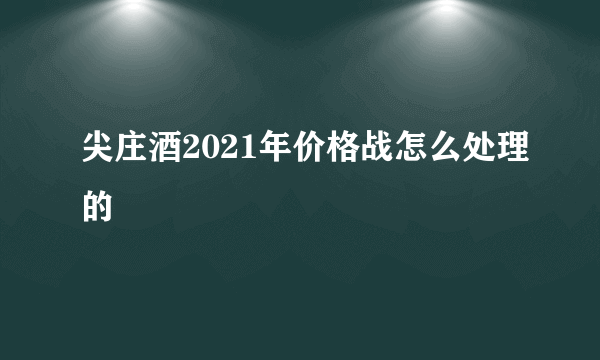 尖庄酒2021年价格战怎么处理的