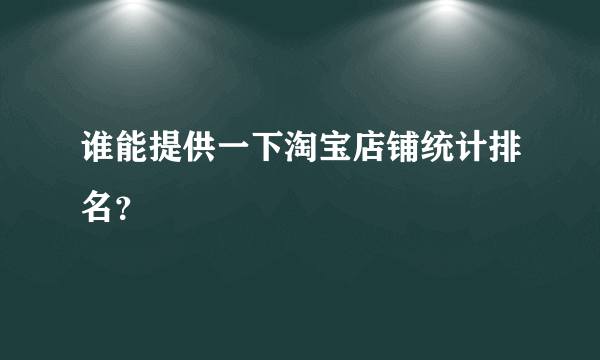 谁能提供一下淘宝店铺统计排名？