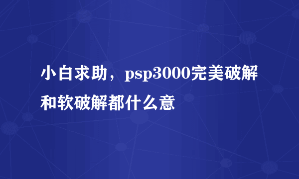 小白求助，psp3000完美破解和软破解都什么意