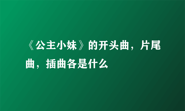 《公主小妹》的开头曲，片尾曲，插曲各是什么