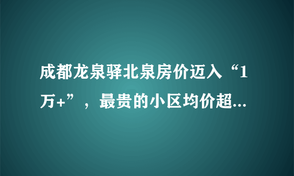 成都龙泉驿北泉房价迈入“1万+”，最贵的小区均价超过1万/平