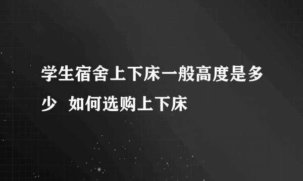 学生宿舍上下床一般高度是多少  如何选购上下床