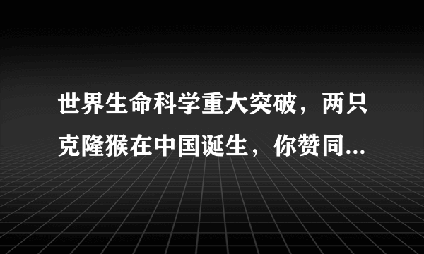 世界生命科学重大突破，两只克隆猴在中国诞生，你赞同非人灵长类动物的克隆研究吗？