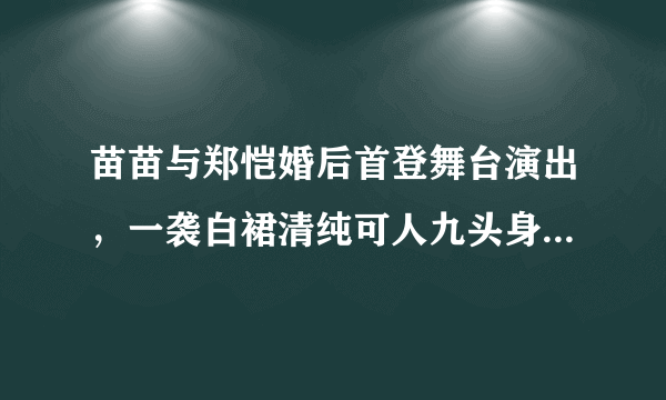 苗苗与郑恺婚后首登舞台演出，一袭白裙清纯可人九头身比例绝了，你怎么看？