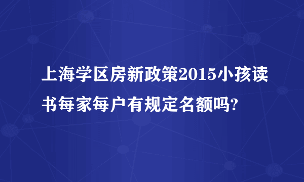 上海学区房新政策2015小孩读书每家每户有规定名额吗?