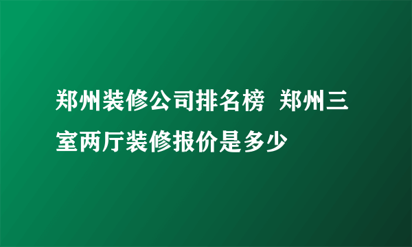 郑州装修公司排名榜  郑州三室两厅装修报价是多少