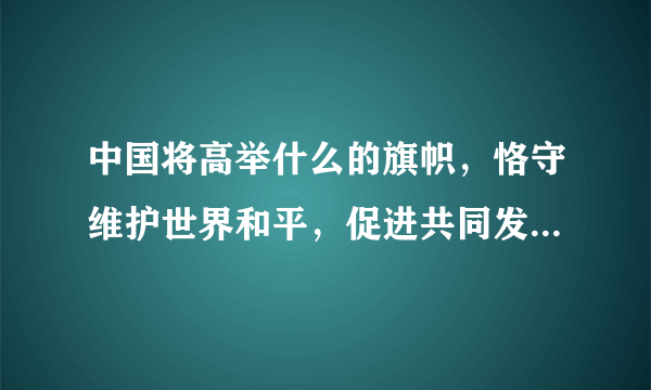 中国将高举什么的旗帜，恪守维护世界和平，促进共同发展的外交政策终止。