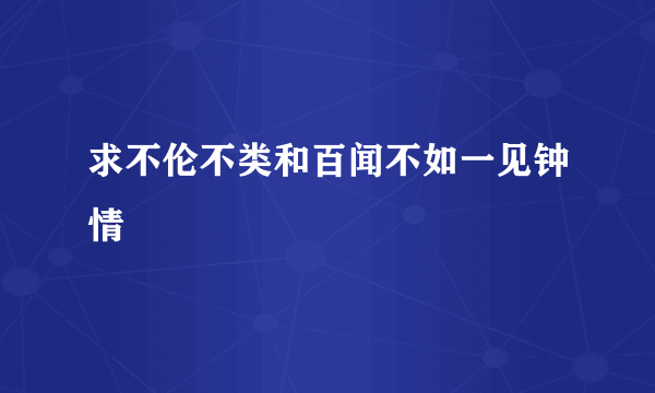 求不伦不类和百闻不如一见钟情