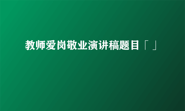 教师爱岗敬业演讲稿题目「」