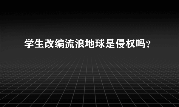 学生改编流浪地球是侵权吗？