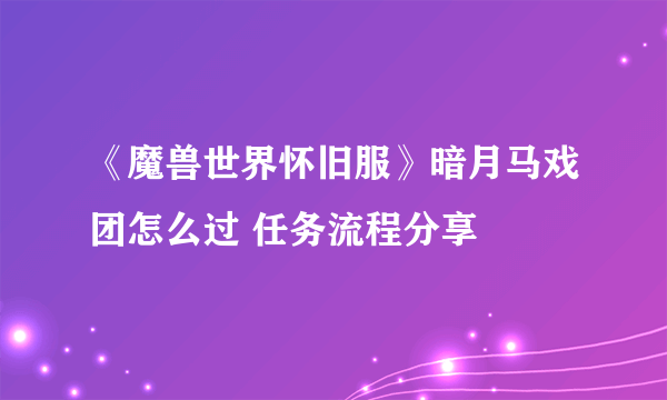 《魔兽世界怀旧服》暗月马戏团怎么过 任务流程分享