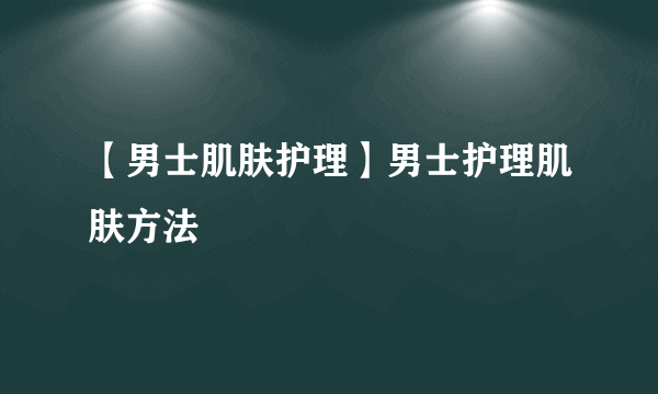 【男士肌肤护理】男士护理肌肤方法