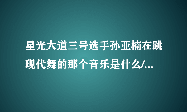 星光大道三号选手孙亚楠在跳现代舞的那个音乐是什么/。知道的兄弟姐妹说一下歌名。跪地感谢