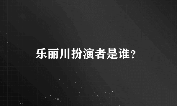 乐丽川扮演者是谁？