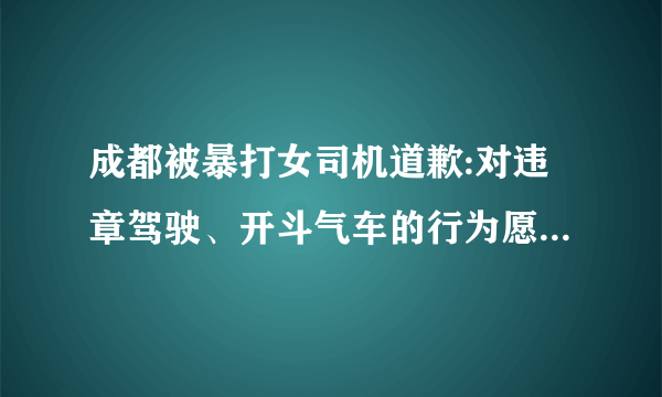 成都被暴打女司机道歉:对违章驾驶、开斗气车的行为愿接受相关处罚