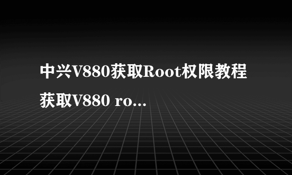 中兴V880获取Root权限教程获取V880 root教程