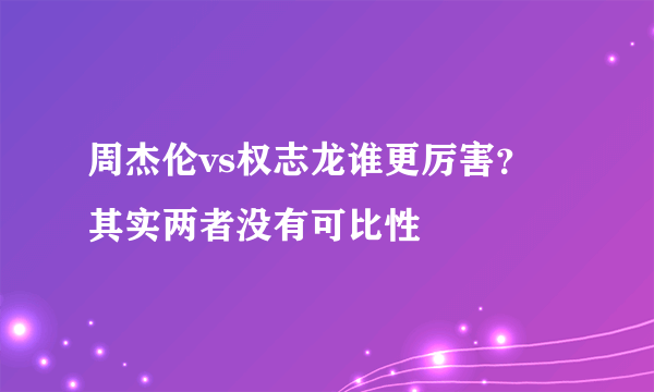 周杰伦vs权志龙谁更厉害？ 其实两者没有可比性