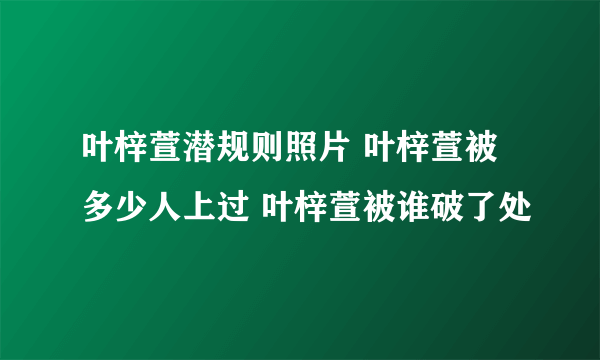 叶梓萱潜规则照片 叶梓萱被多少人上过 叶梓萱被谁破了处