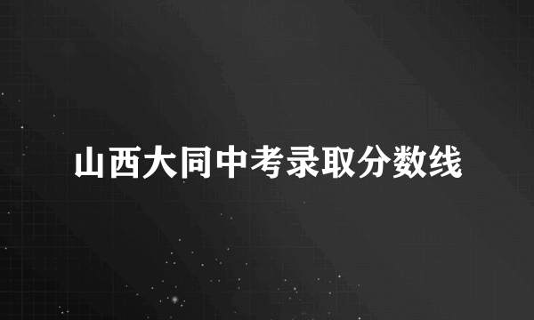 山西大同中考录取分数线