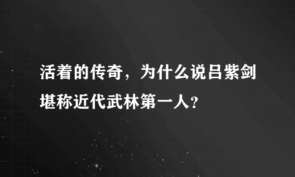 活着的传奇，为什么说吕紫剑堪称近代武林第一人？